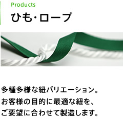 ひも・ロープ 多種多様な紐バリエーション。お客様の目的に最適な紐を、ご要望に合わせて製造します。